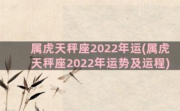 属虎天秤座2022年运(属虎天秤座2022年运势及运程)