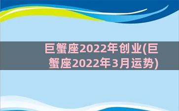 巨蟹座2022年创业(巨蟹座2022年3月运势)