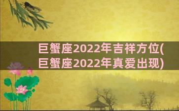 巨蟹座2022年吉祥方位(巨蟹座2022年真爱出现)