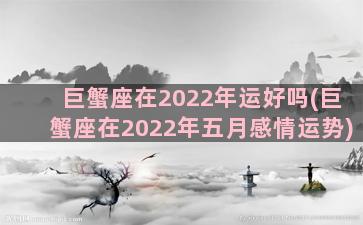 巨蟹座在2022年运好吗(巨蟹座在2022年五月感情运势)