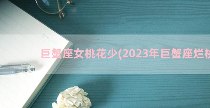 巨蟹座女桃花少(2023年巨蟹座烂桃花)