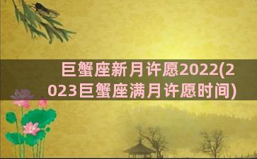 巨蟹座新月许愿2022(2023巨蟹座满月许愿时间)