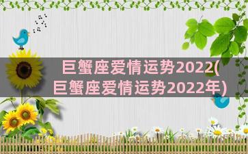 巨蟹座爱情运势2022(巨蟹座爱情运势2022年)