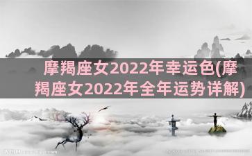 摩羯座女2022年幸运色(摩羯座女2022年全年运势详解)