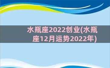 水瓶座2022创业(水瓶座12月运势2022年)