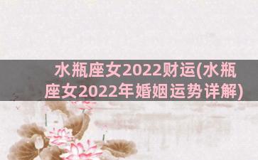 水瓶座女2022财运(水瓶座女2022年婚姻运势详解)