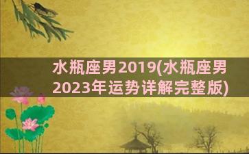 水瓶座男2019(水瓶座男2023年运势详解完整版)