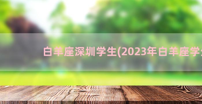 白羊座深圳学生(2023年白羊座学生)