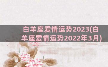 白羊座爱情运势2023(白羊座爱情运势2022年3月)