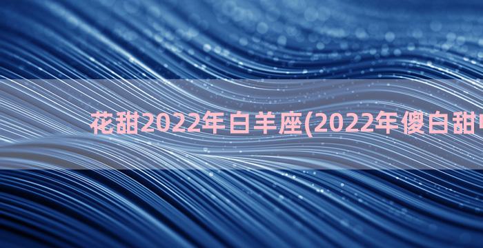 花甜2022年白羊座(2022年傻白甜电视剧)