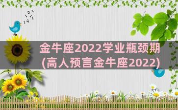 金牛座2022学业瓶颈期(高人预言金牛座2022)