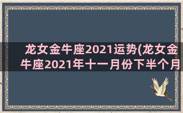 龙女金牛座2021运势(龙女金牛座2021年十一月份下半个月)